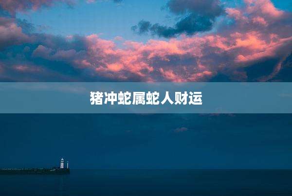 猪冲蛇属蛇人财运