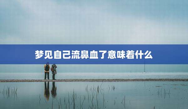 梦见自己流鼻血了意味着什么