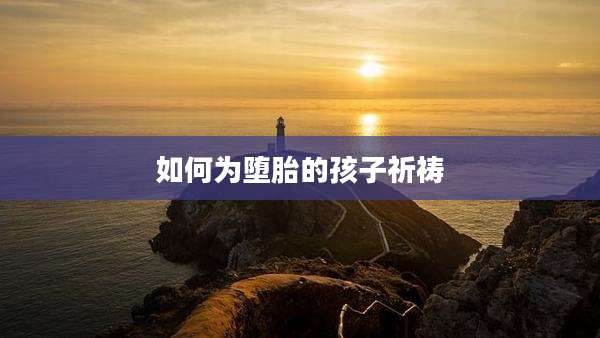 如何为堕胎的孩子祈祷