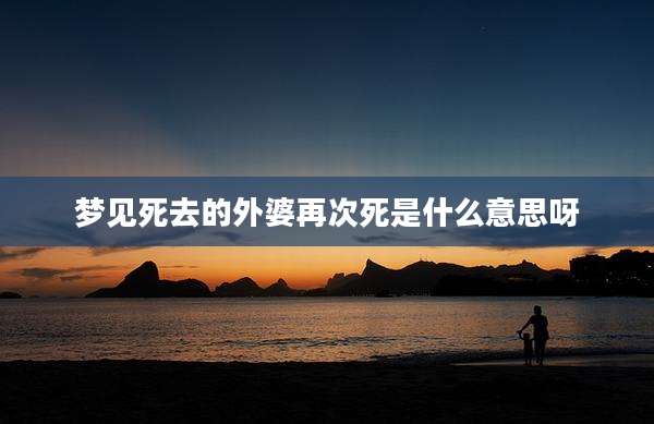 梦见死去的外婆再次死是什么意思呀