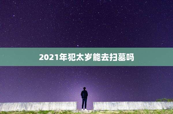 2021年犯太岁能去扫墓吗