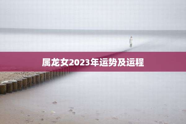 属龙女2023年运势及运程
