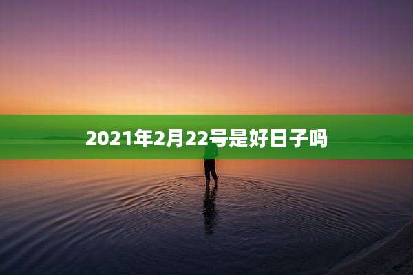 2021年2月22号是好日子吗