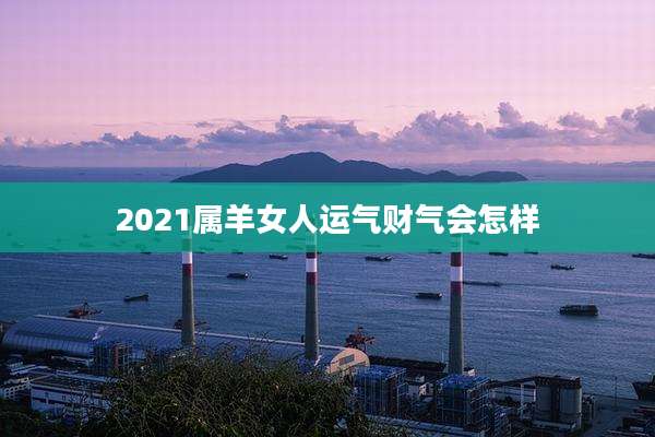 2021属羊女人运气财气会怎样