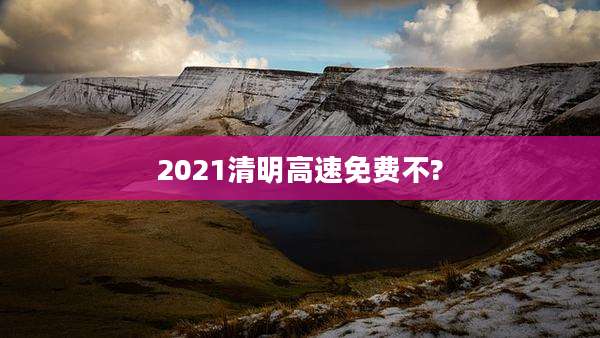 2021清明高速免费不?