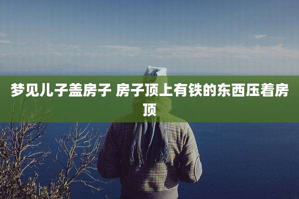 梦见儿子盖房子 房子顶上有铁的东西压着房顶