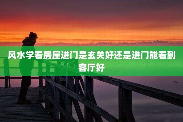 风水学看房屋进门是玄关好还是进门能看到客厅好