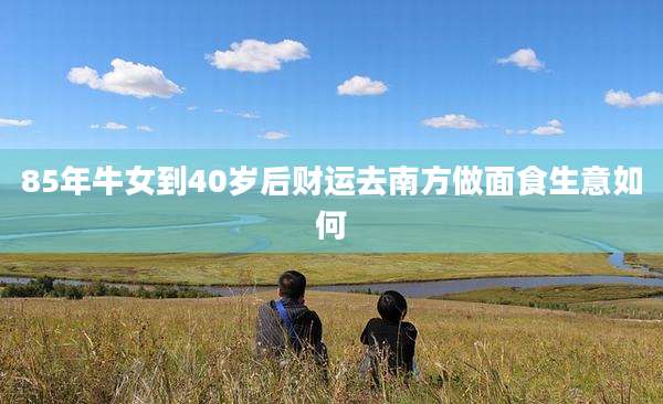 85年牛女到40岁后财运去南方做面食生意如何