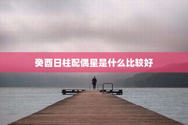 癸酉日柱配偶星是什么比较好