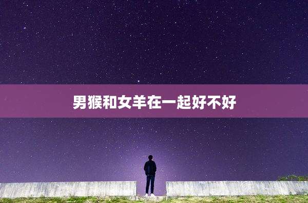 男猴和女羊在一起好不好