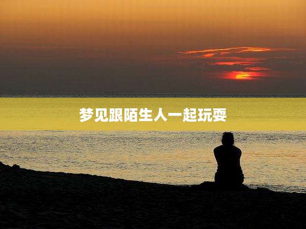 梦见跟陌生人一起玩耍