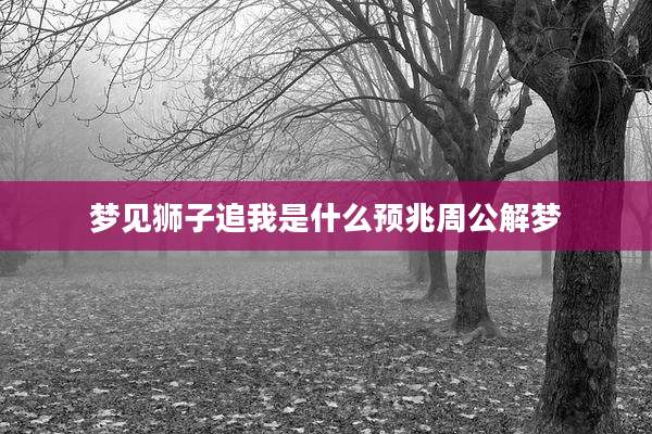 梦见狮子追我是什么预兆周公解梦