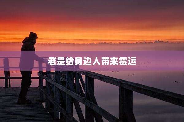 老是给身边人带来霉运
