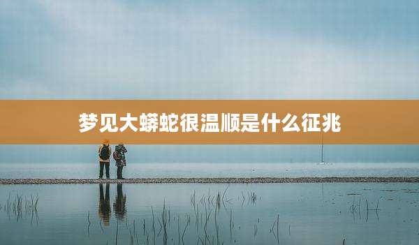梦见大蟒蛇很温顺是什么征兆
