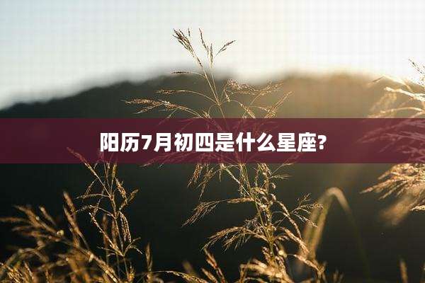 阳历7月初四是什么星座?