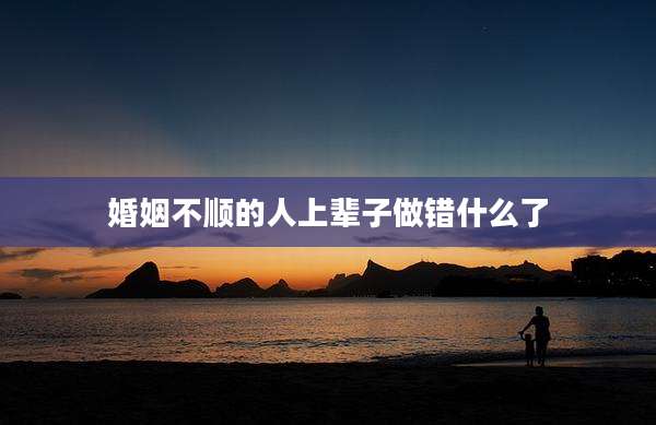 婚姻不顺的人上辈子做错什么了