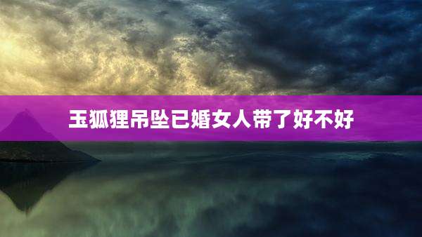 玉狐狸吊坠已婚女人带了好不好