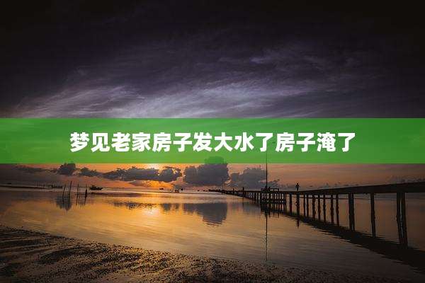 梦见老家房子发大水了房子淹了