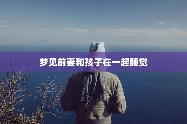 梦见前妻和孩子在一起睡觉
