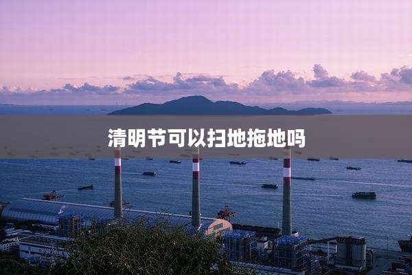清明节可以扫地拖地吗