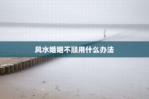 风水婚姻不顺用什么办法