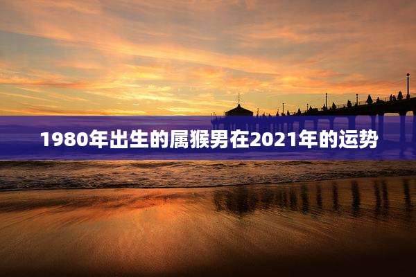 1980年出生的属猴男在2021年的运势