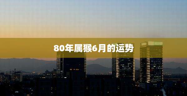 80年属猴6月的运势