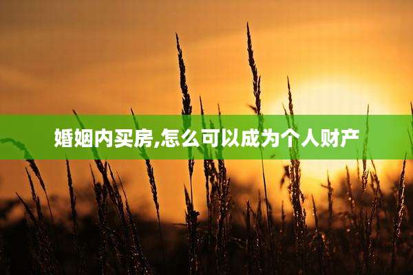 婚姻内买房,怎么可以成为个人财产