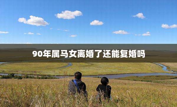 90年属马女离婚了还能复婚吗