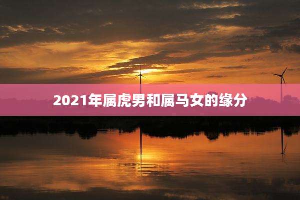 2021年属虎男和属马女的缘分