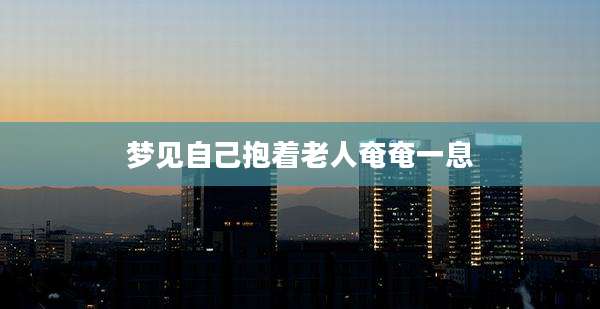 梦见自己抱着老人奄奄一息