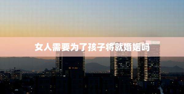 女人需要为了孩子将就婚姻吗