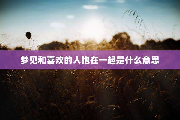 梦见和喜欢的人抱在一起是什么意思