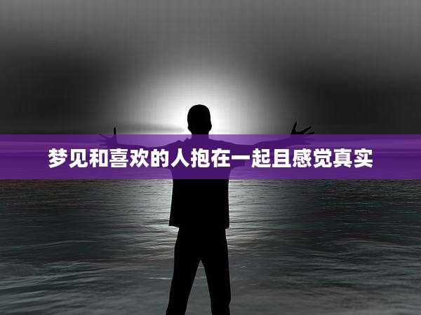 梦见和喜欢的人抱在一起且感觉真实
