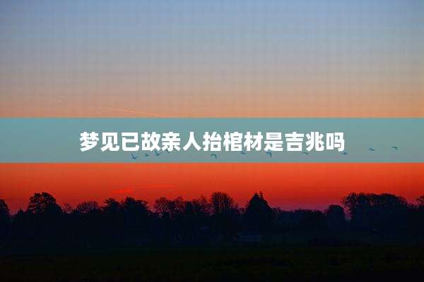梦见已故亲人抬棺材是吉兆吗
