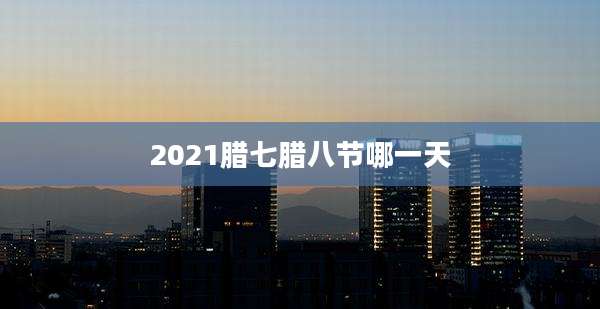 2021腊七腊八节哪一天