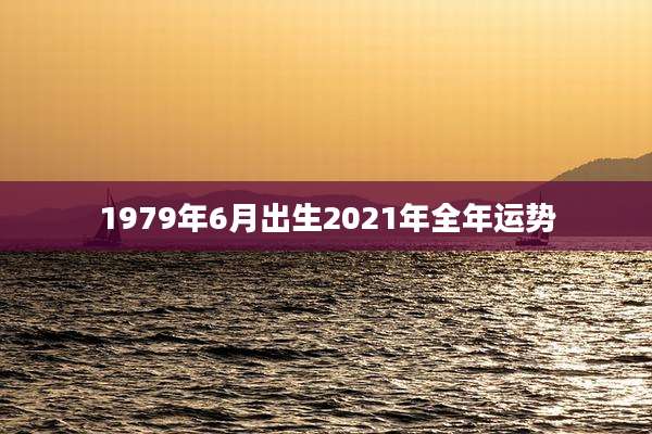 1979年6月出生2021年全年运势