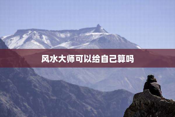 风水大师可以给自己算吗