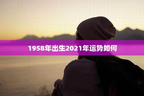 1958年出生2021年运势如何