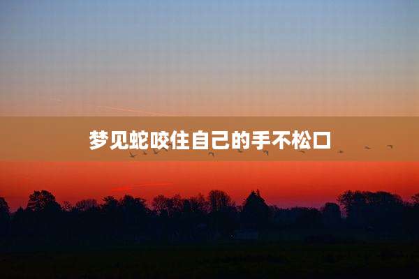 梦见蛇咬住自己的手不松口