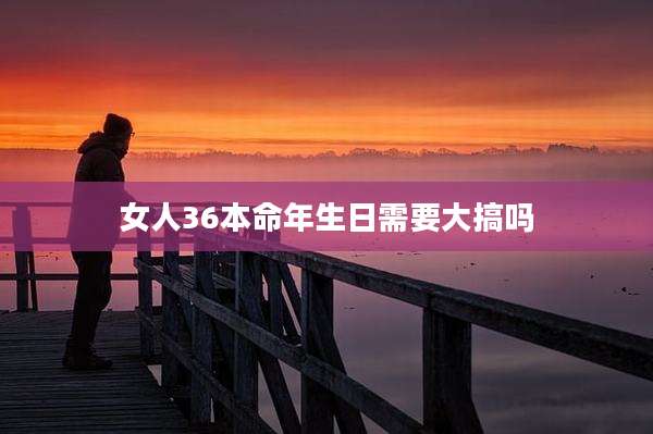 女人36本命年生日需要大搞吗