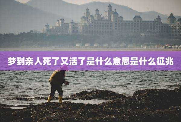 梦到亲人死了又活了是什么意思是什么征兆