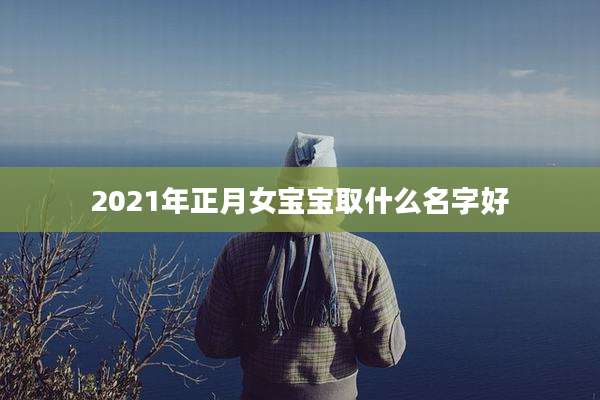 2021年正月女宝宝取什么名字好