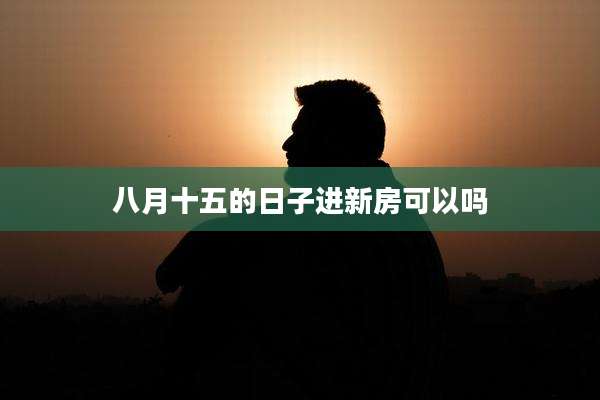 八月十五的日子进新房可以吗