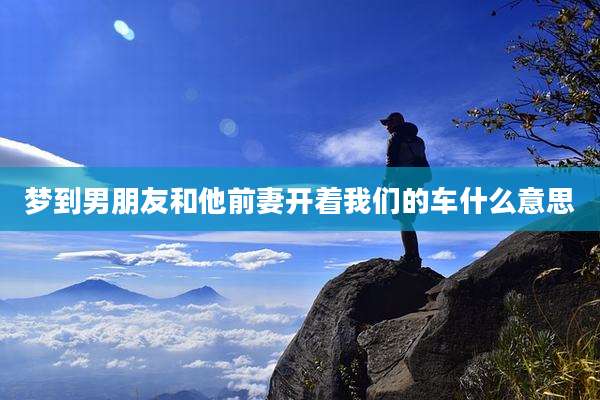 梦到男朋友和他前妻开着我们的车什么意思