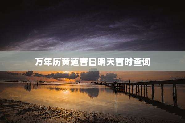 万年历黄道吉日明天吉时查询