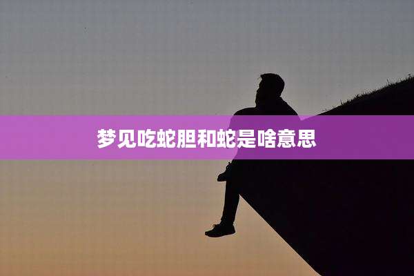 梦见吃蛇胆和蛇是啥意思