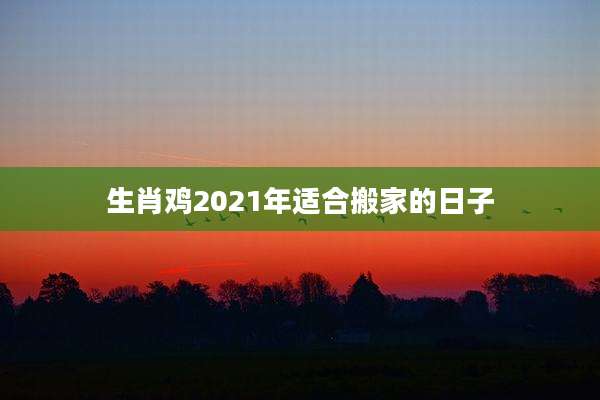 生肖鸡2021年适合搬家的日子