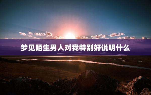 梦见陌生男人对我特别好说明什么