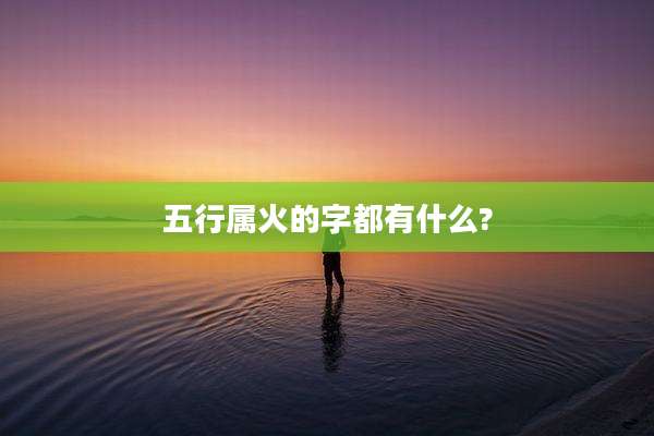 五行属火的字都有什么?